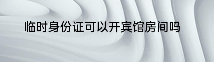 临时身份证可以开宾馆房间吗