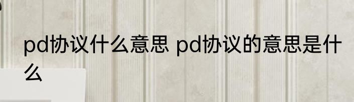 pd协议什么意思 pd协议的意思是什么