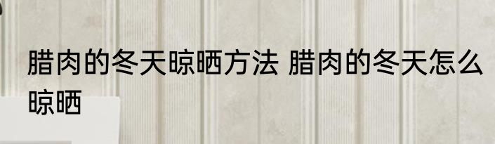 腊肉的冬天晾晒方法 腊肉的冬天怎么晾晒