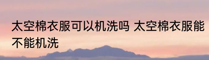 太空棉衣服可以机洗吗 太空棉衣服能不能机洗