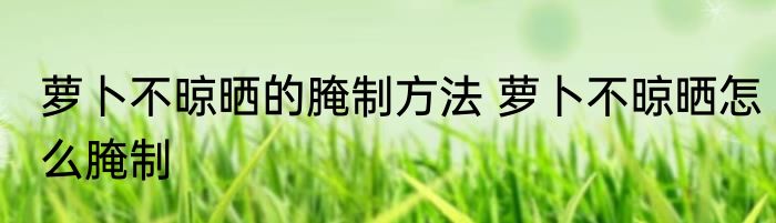 萝卜不晾晒的腌制方法 萝卜不晾晒怎么腌制