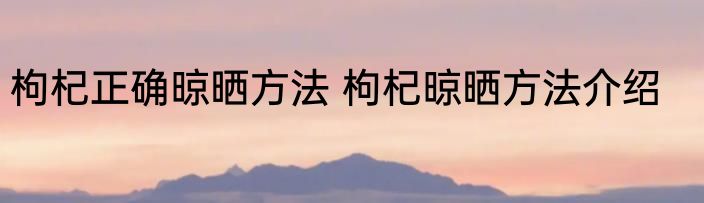 枸杞正确晾晒方法 枸杞晾晒方法介绍