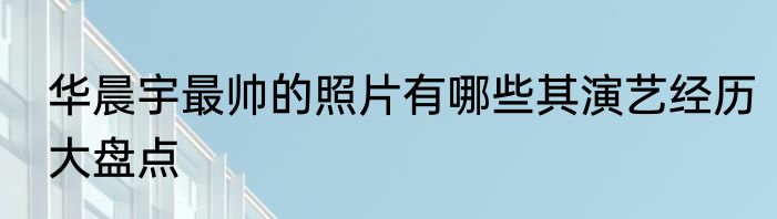 华晨宇最帅的照片有哪些其演艺经历大盘点