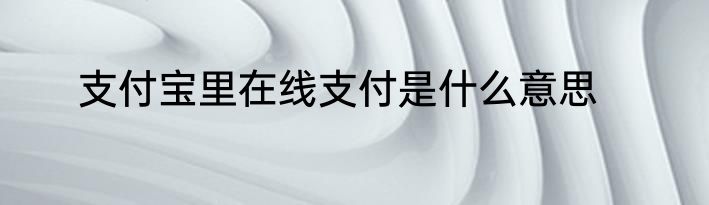 支付宝里在线支付是什么意思
