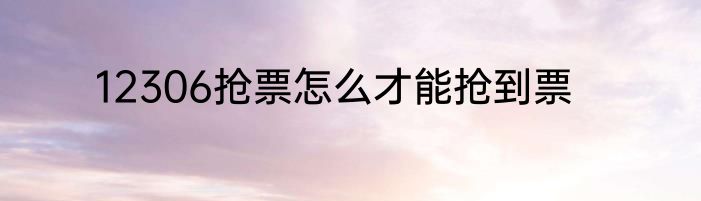 12306抢票怎么才能抢到票