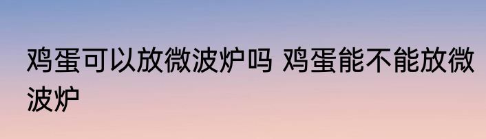 鸡蛋可以放微波炉吗 鸡蛋能不能放微波炉