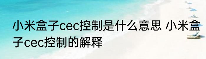 小米盒子cec控制是什么意思 小米盒子cec控制的解释