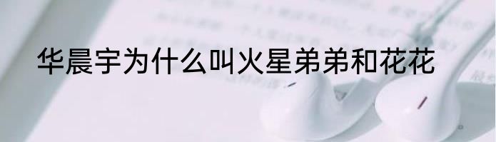 华晨宇为什么叫火星弟弟和花花