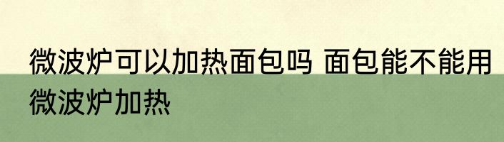 微波炉可以加热面包吗 面包能不能用微波炉加热