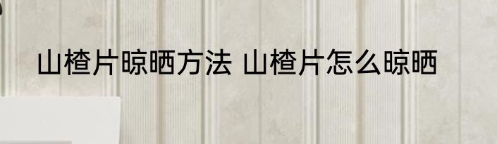 山楂片晾晒方法 山楂片怎么晾晒