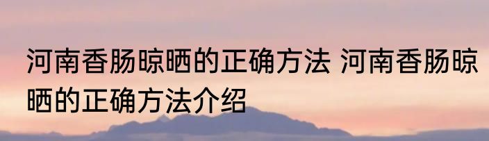 河南香肠晾晒的正确方法 河南香肠晾晒的正确方法介绍
