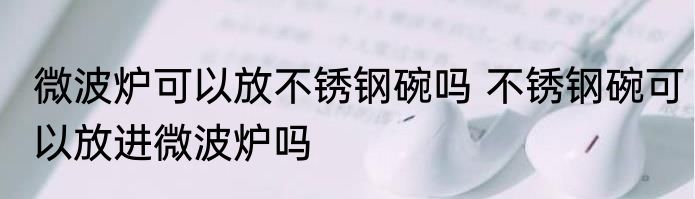 微波炉可以放不锈钢碗吗 不锈钢碗可以放进微波炉吗