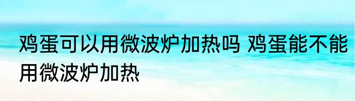 鸡蛋可以用微波炉加热吗 鸡蛋能不能用微波炉加热