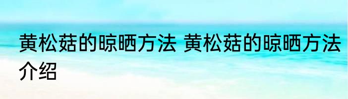 黄松菇的晾晒方法 黄松菇的晾晒方法介绍