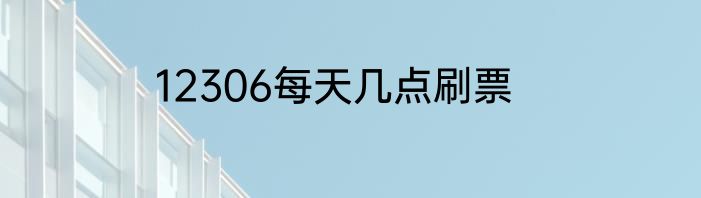 12306每天几点刷票