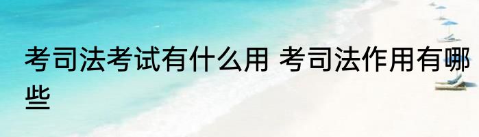 考司法考试有什么用 考司法作用有哪些