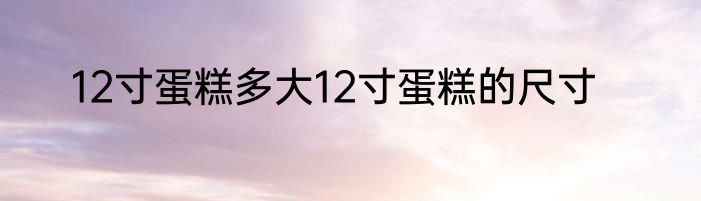 12寸蛋糕多大12寸蛋糕的尺寸