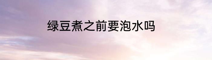 绿豆煮之前要泡水吗
