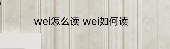 wei怎么读 wei如何读