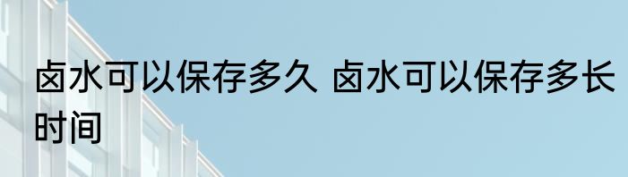 卤水可以保存多久 卤水可以保存多长时间