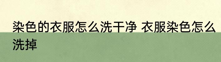 染色的衣服怎么洗干净 衣服染色怎么洗掉