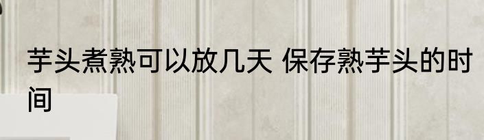 芋头煮熟可以放几天 保存熟芋头的时间