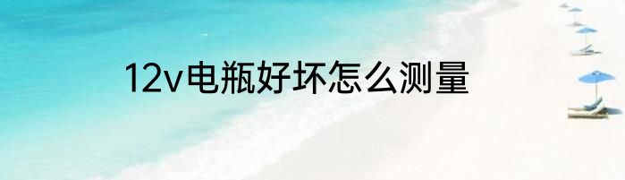 12v电瓶好坏怎么测量