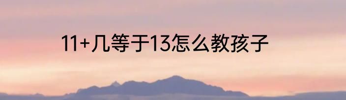 11+几等于13怎么教孩子
