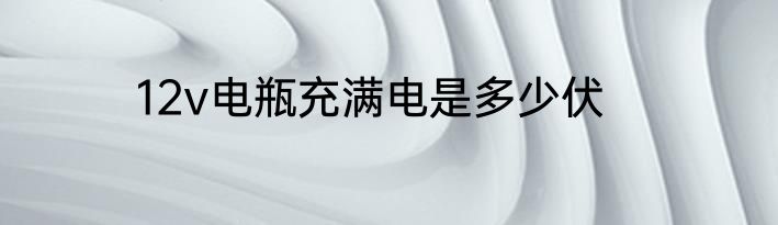 12v电瓶充满电是多少伏