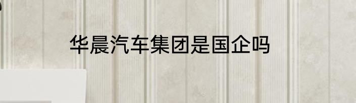 华晨汽车集团是国企吗