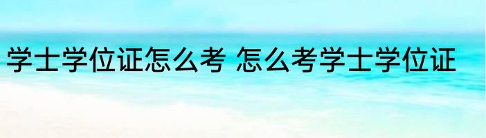 学士学位证怎么考 怎么考学士学位证