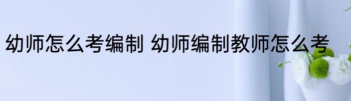 幼师怎么考编制 幼师编制教师怎么考