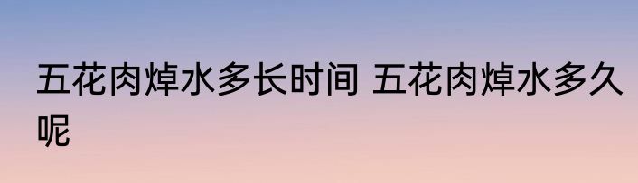 五花肉焯水多长时间 五花肉焯水多久呢