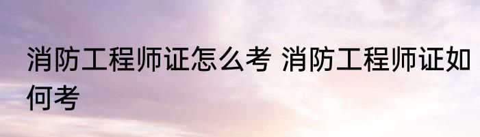 消防工程师证怎么考 消防工程师证如何考
