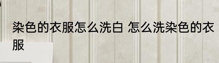 染色的衣服怎么洗白 怎么洗染色的衣服