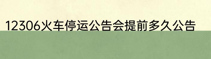 12306火车停运公告会提前多久公告