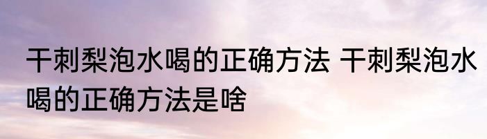 干刺梨泡水喝的正确方法 干刺梨泡水喝的正确方法是啥