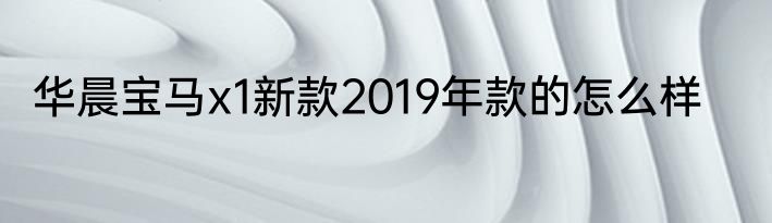 华晨宝马x1新款2019年款的怎么样