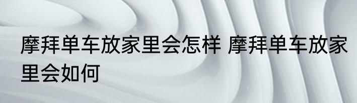 摩拜单车放家里会怎样 摩拜单车放家里会如何