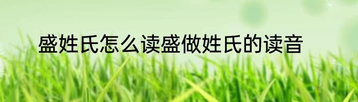 盛姓氏怎么读盛做姓氏的读音