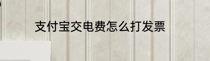 支付宝交电费怎么打发票