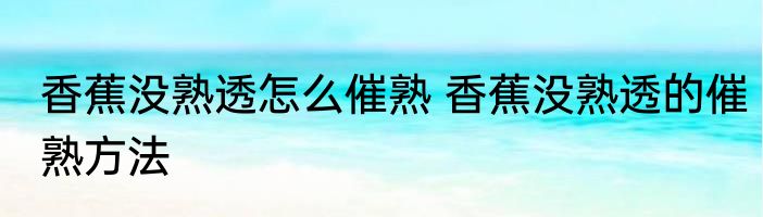 香蕉没熟透怎么催熟 香蕉没熟透的催熟方法