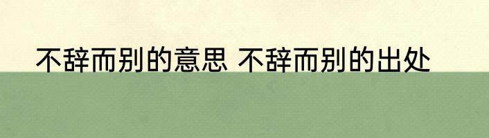 不辞而别的意思 不辞而别的出处