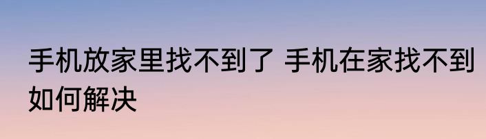 手机放家里找不到了 手机在家找不到如何解决
