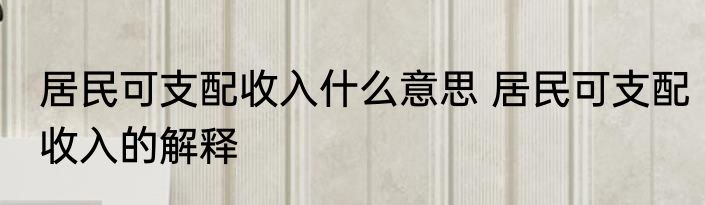 居民可支配收入什么意思 居民可支配收入的解释