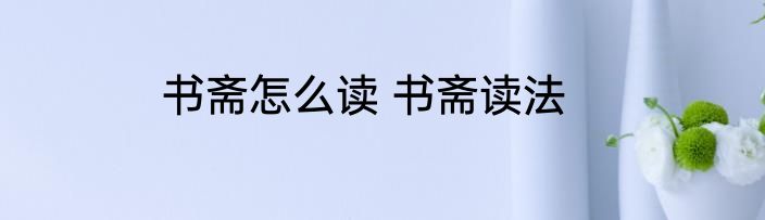 书斋怎么读 书斋读法