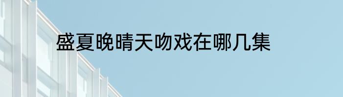 盛夏晚晴天吻戏在哪几集