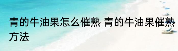 青的牛油果怎么催熟 青的牛油果催熟方法