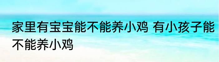 家里有宝宝能不能养小鸡 有小孩子能不能养小鸡