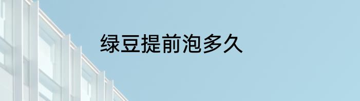 绿豆提前泡多久